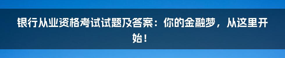 银行从业资格考试试题及答案:你的金融梦,从这里开始!