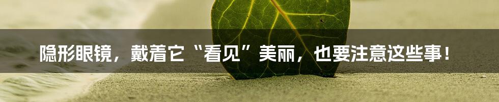隐形眼镜,戴着它“看见”美丽,也要注意这些事!