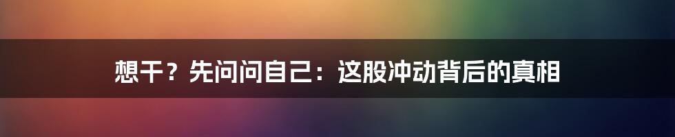 想干?先问问自己:这股冲动背后的真相