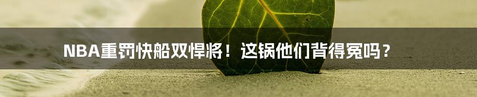 NBA重罚快船双悍将!这锅他们背得冤吗?