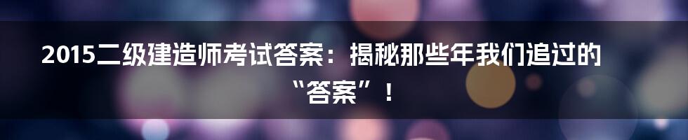 2015二级建造师考试答案:揭秘那些年我们追过的“答案”!