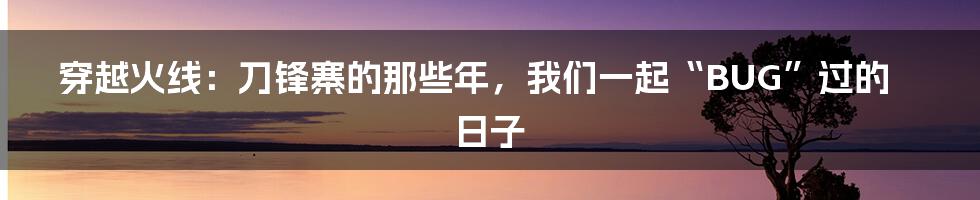穿越火线:刀锋寨的那些年,我们一起“BUG”过的日子