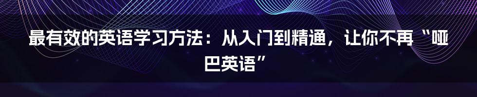最有效的英语学习方法:从入门到精通,让你不再“哑巴英语”