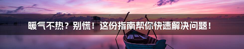 暖气不热?别慌!这份指南帮你快速解决问题!