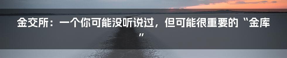 金交所:一个你可能没听说过,但可能很重要的“金库”
