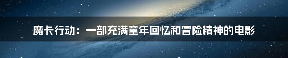魔卡行动：一部充满童年回忆和冒险精神的电影