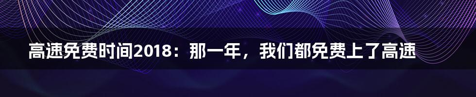 高速免费时间2018:那一年,我们都免费上了高速