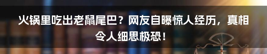 火锅里吃出老鼠尾巴？网友自曝惊人经历，真相令人细思极恐！