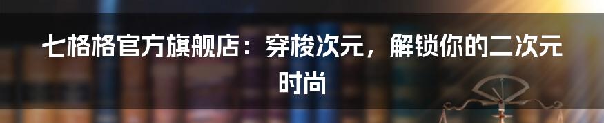七格格官方旗舰店:穿梭次元,解锁你的二次元时尚