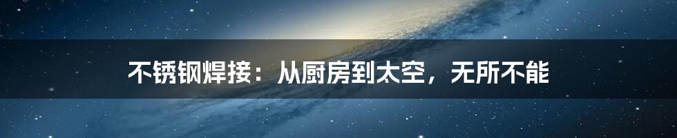 不锈钢焊接:从厨房到太空,无所不能