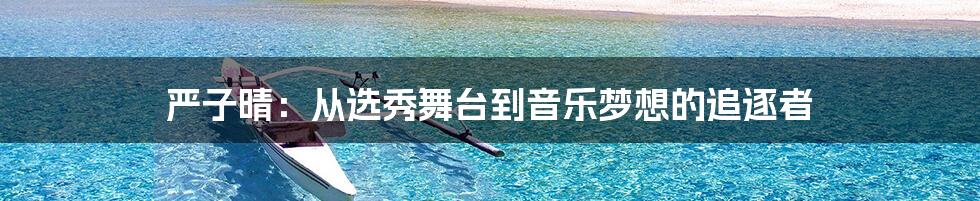 严子晴:从选秀舞台到音乐梦想的追逐者