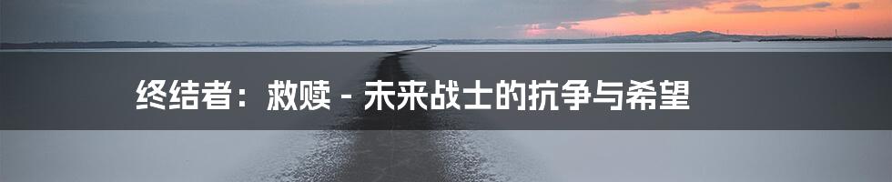 终结者:救赎 - 未来战士的抗争与希望