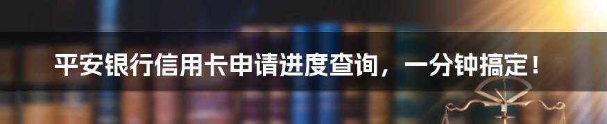 平安银行信用卡申请进度查询,一分钟搞定!