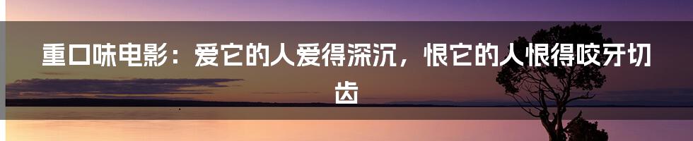 重口味电影:爱它的人爱得深沉,恨它的人恨得咬牙切齿