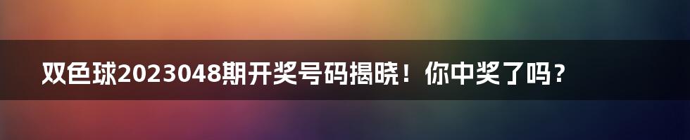 双色球2023048期开奖号码揭晓!你中奖了吗?