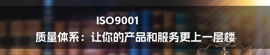 ISO9001 质量体系:让你的产品和服务更上一层楼