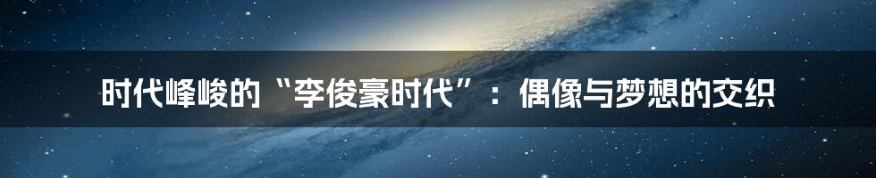 时代峰峻的“李俊豪时代”:偶像与梦想的交织