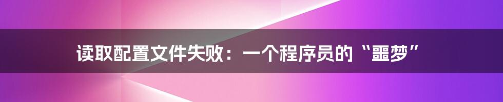 读取配置文件失败:一个程序员的“噩梦”