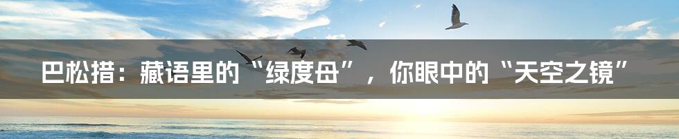 巴松措:藏语里的“绿度母”,你眼中的“天空之镜”