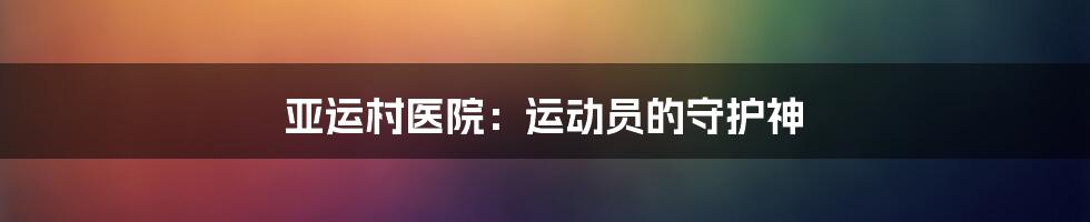 亚运村医院:运动员的守护神