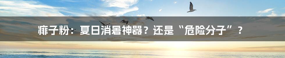 痱子粉:夏日消暑神器?还是“危险分子”?