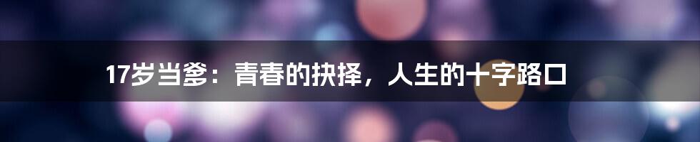 17岁当爹:青春的抉择,人生的十字路口