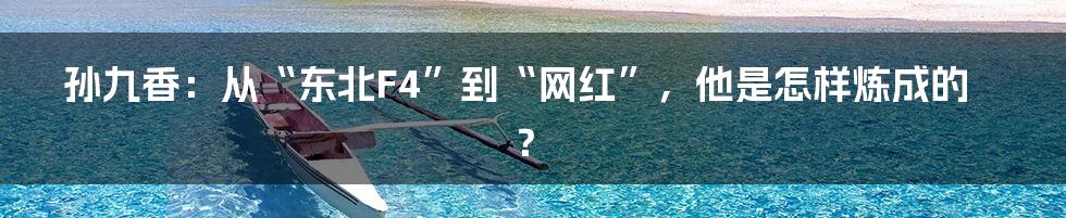 孙九香:从“东北F4”到“网红”,他是怎样炼成的?