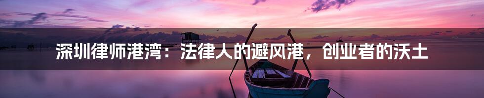 深圳律师港湾:法律人的避风港,创业者的沃土