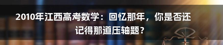 2010年江西高考数学：回忆那年，你是否还记得那道压轴题？