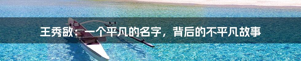 王秀敏:一个平凡的名字,背后的不平凡故事