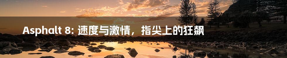 Asphalt 8: 速度与激情,指尖上的狂飙