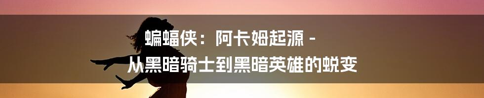 蝙蝠侠:阿卡姆起源 - 从黑暗骑士到黑暗英雄的蜕变
