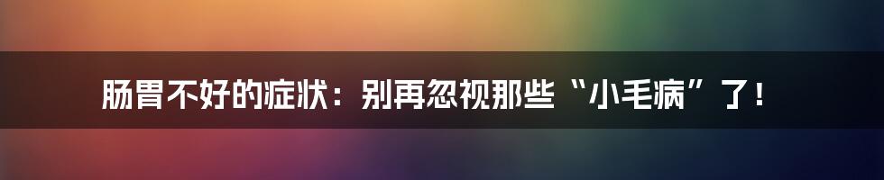 肠胃不好的症状:别再忽视那些“小毛病”了!