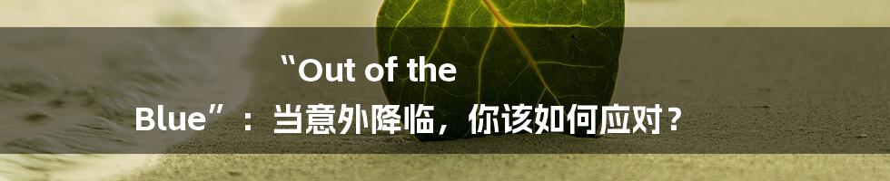 “Out of the Blue”:当意外降临,你该如何应对?