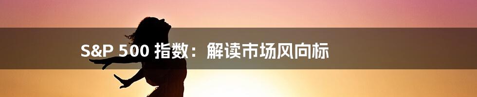 S&P 500 指数:解读市场风向标