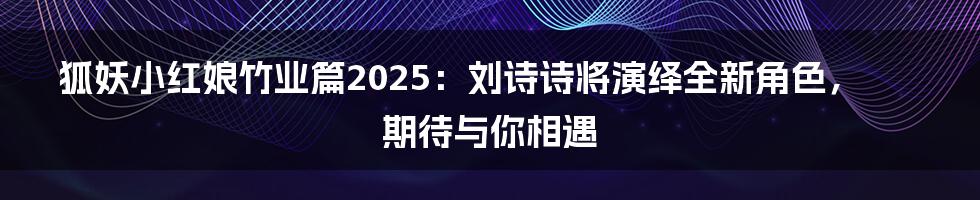 狐妖小红娘竹业篇2025:刘诗诗将演绎全新角色,期待与你相遇