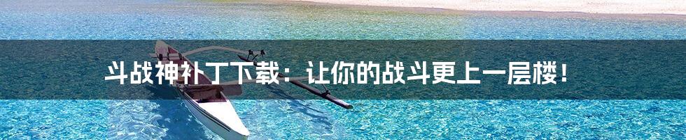 斗战神补丁下载:让你的战斗更上一层楼!