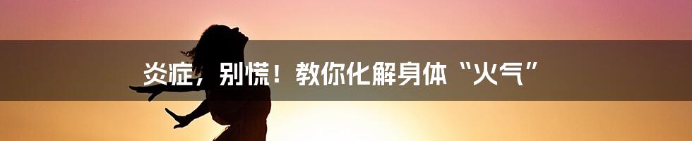 炎症,别慌!教你化解身体“火气”