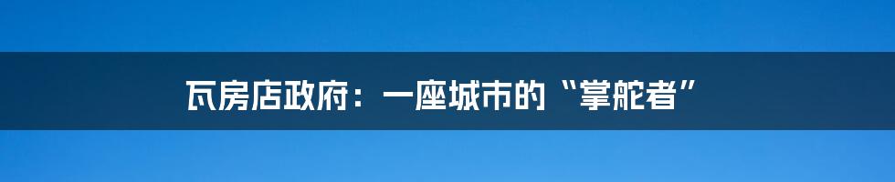 瓦房店政府:一座城市的“掌舵者”
