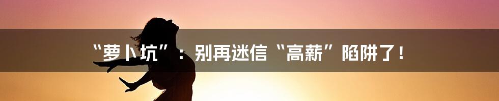 “萝卜坑”:别再迷信“高薪”陷阱了!