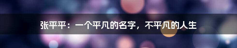 张平平:一个平凡的名字,不平凡的人生