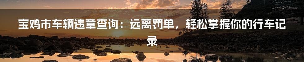 宝鸡市车辆违章查询:远离罚单,轻松掌握你的行车记录