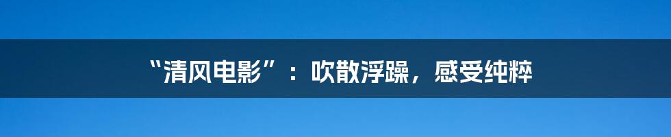 “清风电影”:吹散浮躁,感受纯粹