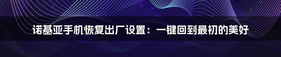 诺基亚手机恢复出厂设置:一键回到最初的美好