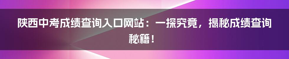 陕西中考成绩查询入口网站:一探究竟,揭秘成绩查询秘籍!