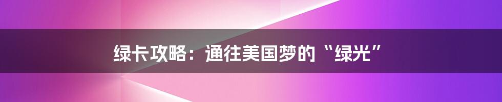 绿卡攻略:通往美国梦的“绿光”