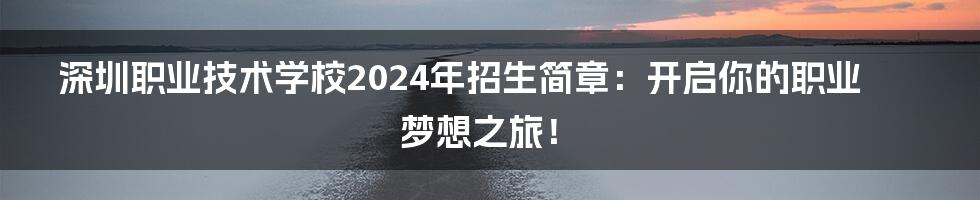 深圳职业技术学校2024年招生简章:开启你的职业梦想之旅!