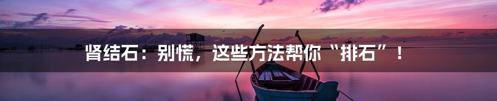 肾结石:别慌,这些方法帮你“排石”!