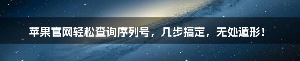 苹果官网轻松查询序列号,几步搞定,无处遁形!