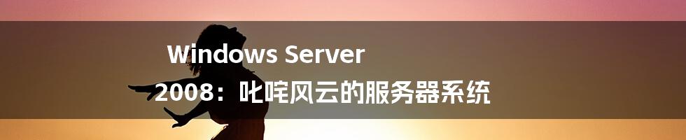 Windows Server 2008：叱咤风云的服务器系统